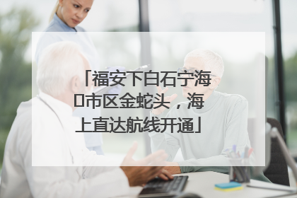 福安下白石宁海⇆市区金蛇头，海上直达航线开通