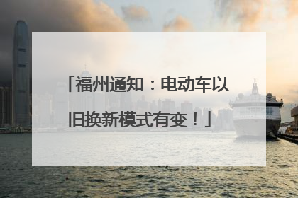 福州通知：电动车以旧换新模式有变！