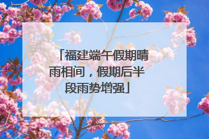 福建端午假期晴雨相间，假期后半段雨势增强