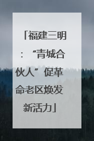 福建三明：“青城合伙人”促革命老区焕发新活力