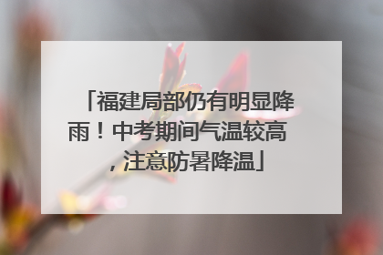 福建局部仍有明显降雨！中考期间气温较高，注意防暑降温