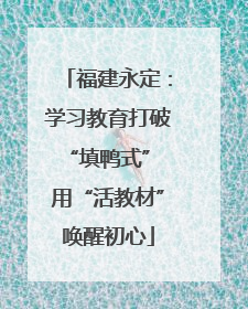 福建永定：学习教育打破“填鸭式” 用“活教材”唤醒初心