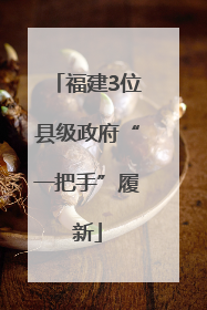 福建3位县级政府“一把手”履新