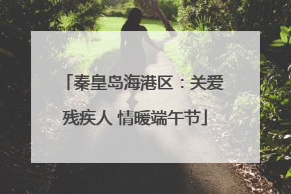 秦皇岛海港区：关爱残疾人 情暖端午节