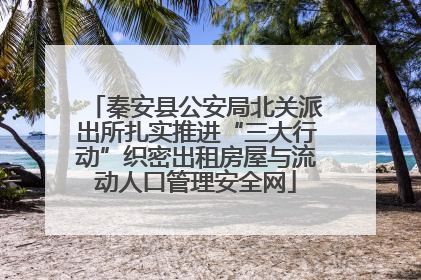秦安县公安局北关派出所扎实推进“三大行动”织密出租房屋与流动人口管理安全网
