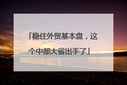 稳住外贸基本盘,这个中部大省出手了