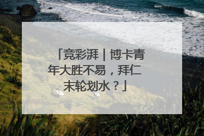 竞彩湃｜博卡青年大胜不易，拜仁末轮划水？