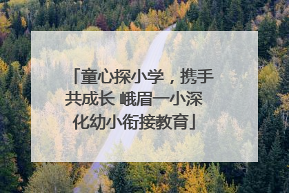 童心探小学，携手共成长 峨眉一小深化幼小衔接教育