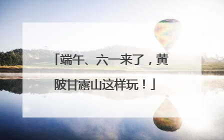 端午、六一来了，黄陂甘露山这样玩！