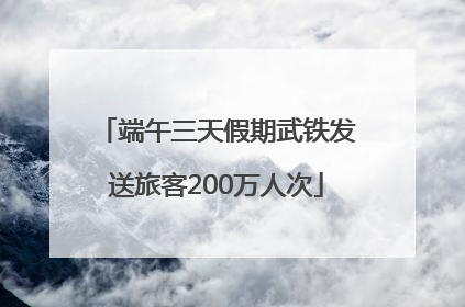 端午三天假期武铁发送旅客200万人次