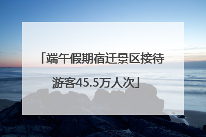 端午假期宿迁景区接待游客45.5万人次
