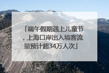 端午假期遇上儿童节，上海口岸出入境客流量预计超34万人次