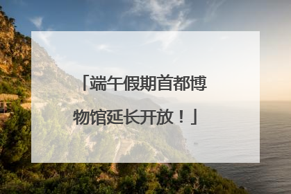 端午假期首都博物馆延长开放！