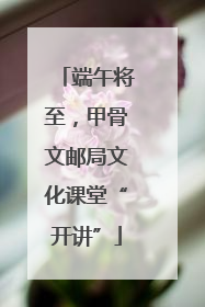 端午将至，甲骨文邮局文化课堂“开讲”