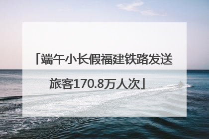 端午小长假福建铁路发送旅客170.8万人次