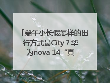端午小长假怎样的出行方式最City？华为nova 14“真就不一样”！