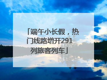 端午小长假，热门线路增开291列旅客列车