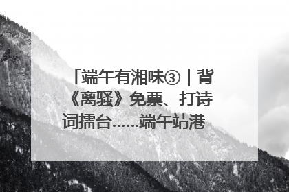 端午有湘味③｜背《离骚》免票、打诗词擂台……端午靖港古镇趣味多