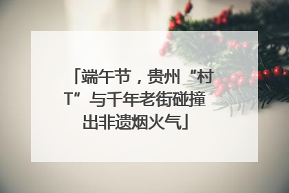 端午节，贵州“村T”与千年老街碰撞出非遗烟火气