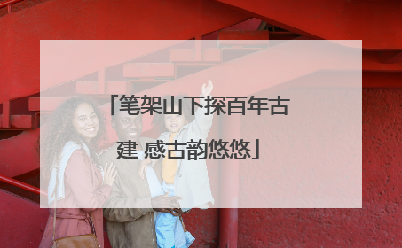 笔架山下探百年古建 感古韵悠悠