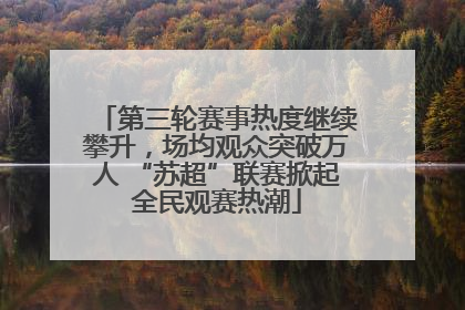第三轮赛事热度继续攀升，场均观众突破万人 “苏超”联赛掀起全民观赛热潮