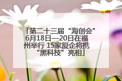 第二十三届“海创会”6月18日—20日在福州举行 15家厦企将携“黑科技”亮相