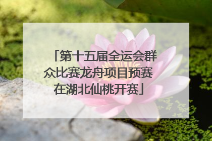第十五届全运会群众比赛龙舟项目预赛在湖北仙桃开赛