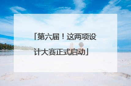 第六届！这两项设计大赛正式启动