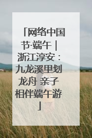 网络中国节·端午｜浙江淳安：九龙溪里划龙舟 亲子相伴端午游