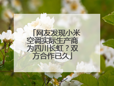 网友发现小米空调实际生产商为四川长虹？双方合作已久