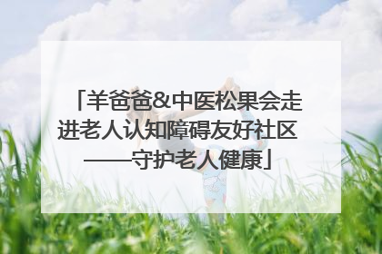 羊爸爸&中医松果会走进老人认知障碍友好社区——守护老人健康