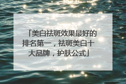 美白祛斑效果最好的排名第一，祛斑美白十大品牌，护肤公式
