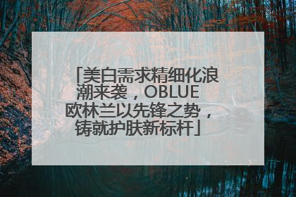 美白需求精细化浪潮来袭，OBLUE欧林兰以先锋之势，铸就护肤新标杆