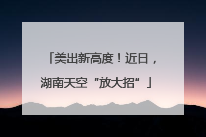 美出新高度！近日，湖南天空“放大招”