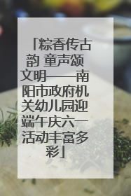 粽香传古韵 童声颂文明——南阳市政府机关幼儿园迎端午庆六一活动丰富多彩