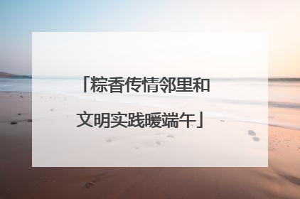 粽香传情邻里和 文明实践暖端午
