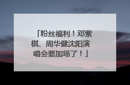 粉丝福利！邓紫棋、周华健沈阳演唱会要加场了！