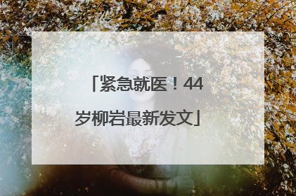 紧急就医！44岁柳岩最新发文