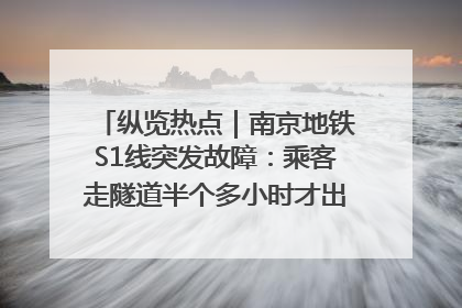 纵览热点｜南京地铁S1线突发故障：乘客走隧道半个多小时才出站，地铁方称造成误机会解决处理