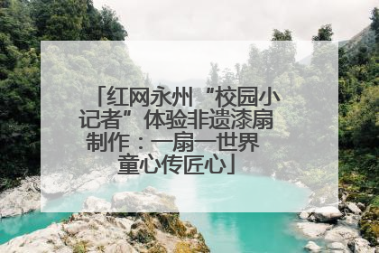 红网永州“校园小记者”体验非遗漆扇制作：一扇一世界 童心传匠心
