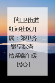 红卫街道红河社区开展：邻里齐聚享粽香 情系端午暖民心