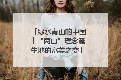 绿水青山的中国丨“两山”理念诞生地的富美之变