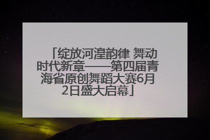 绽放河湟韵律 舞动时代新章——第四届青海省原创舞蹈大赛6月2日盛大启幕