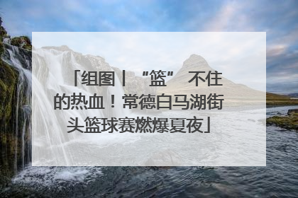 组图丨“篮” 不住的热血！常德白马湖街头篮球赛燃爆夏夜