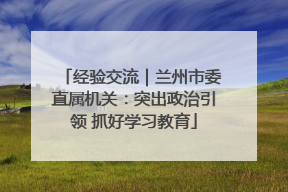 经验交流｜兰州市委直属机关：突出政治引领 抓好学习教育