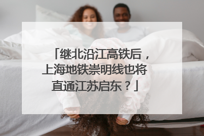 继北沿江高铁后，上海地铁崇明线也将直通江苏启东？