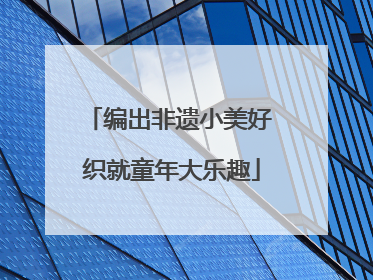 编出非遗小美好 织就童年大乐趣