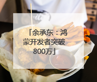 余承东：鸿蒙开发者突破800万