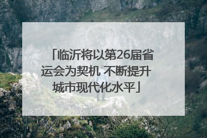 临沂将以第26届省运会为契机 不断提升城市现代化水平