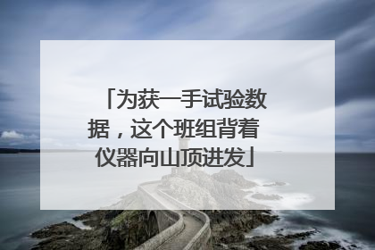 为获一手试验数据，这个班组背着仪器向山顶进发